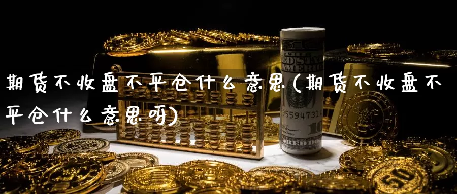 期货不收盘不平仓什么意思(期货不收盘不平仓什么意思呀)_期货行情_第1张_国际期货交易平台 期货不收盘不平仓什么意思(期货不收盘不平仓什么意思呀)_https://www.wenchangxx.com_期货行情_第1张