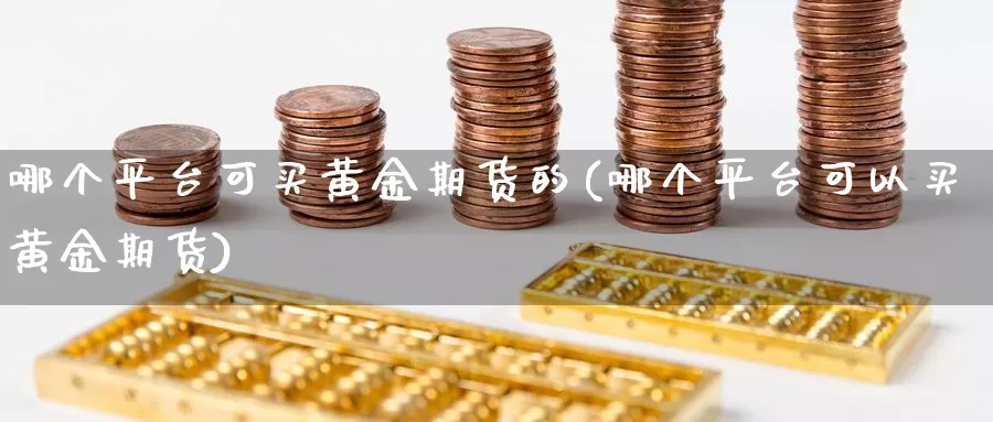 哪个平台可买黄金期货的(哪个平台可以买黄金期货)_期货平台_第1张_国际期货交易平台 哪个平台可买黄金期货的(哪个平台可以买黄金期货)_https://www.wenchangxx.com_期货平台_第1张