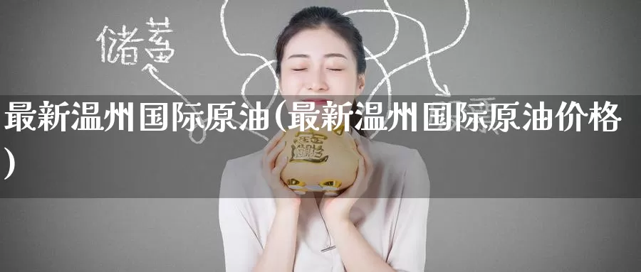 最新温州国际原油(最新温州国际原油价格)_国际期货_第1张_国际期货交易平台 最新温州国际原油(最新温州国际原油价格)_https://www.wenchangxx.com_国际期货_第1张