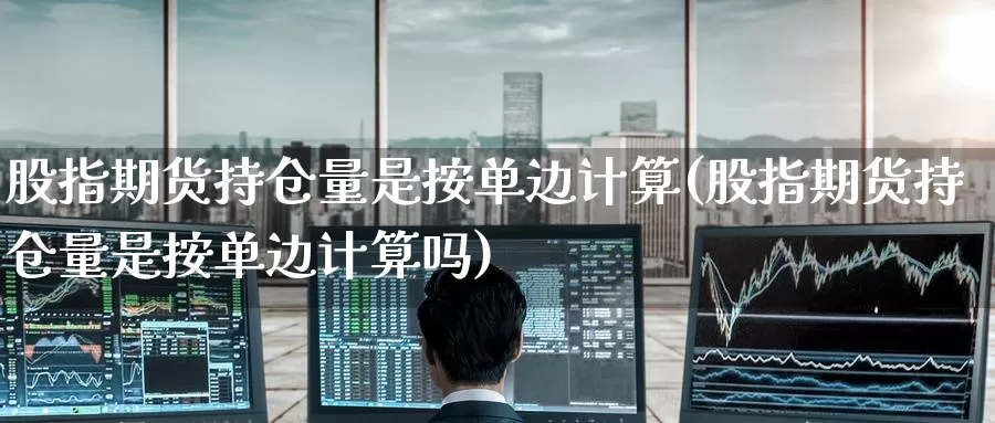 股指期货持仓量是按单边计算(股指期货持仓量是按单边计算吗)_https://www.wenchangxx.com_国际期货_第1张