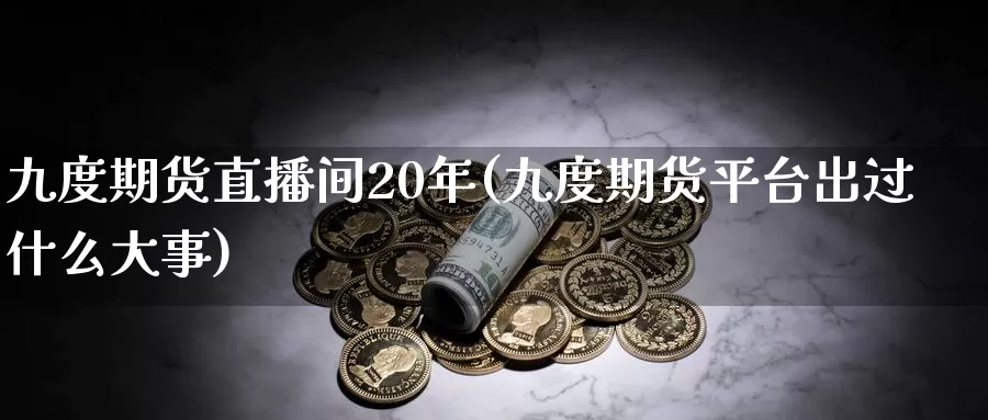 九度期货直播间20年(九度期货平台出过什么大事)_https://www.wenchangxx.com_期货行情_第1张