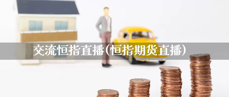 交流恒指直播(恒指期货直播)_https://www.wenchangxx.com_德指期货_第1张