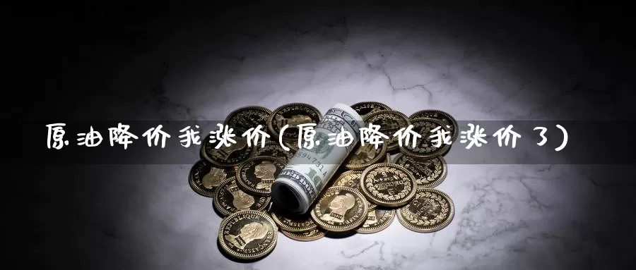 原油降价我涨价(原油降价我涨价了)_期货平台_第1张_国际期货交易平台 原油降价我涨价(原油降价我涨价了)_https://www.wenchangxx.com_期货平台_第1张