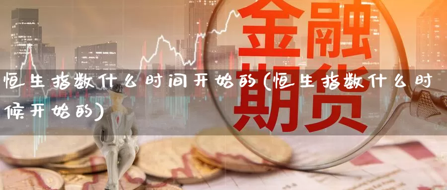 恒生指数什么时间开始的(恒生指数什么时候开始的)_https://www.wenchangxx.com_国际期货_第1张