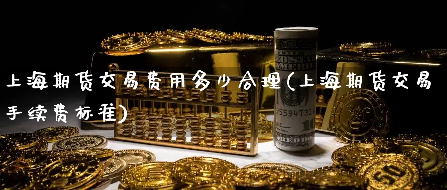 上海期货交易费用多少合理(上海期货交易手续费标准)_https://www.wenchangxx.com_期货平台_第1张