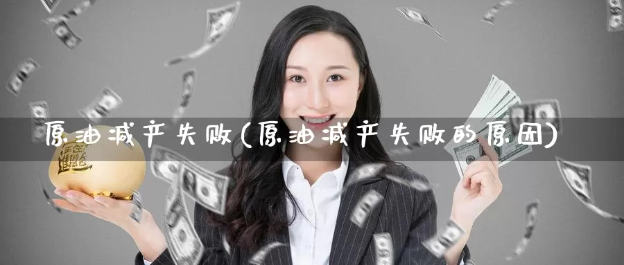 原油减产失败(原油减产失败的原因)_https://www.wenchangxx.com_期货平台_第1张