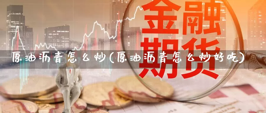 原油沥青怎么炒(原油沥青怎么炒好吃)_国际期货_第1张_国际期货交易平台 原油沥青怎么炒(原油沥青怎么炒好吃)_https://www.wenchangxx.com_国际期货_第1张