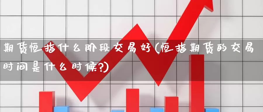 期货恒指什么阶段交易好(恒指期货的交易时间是什么时候?)_期货平台_第1张_国际期货交易平台 期货恒指什么阶段交易好(恒指期货的交易时间是什么时候?)_https://www.wenchangxx.com_期货平台_第1张