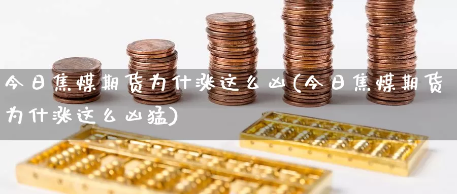 今日焦煤期货为什涨这么凶(今日焦煤期货为什涨这么凶猛)_https://www.wenchangxx.com_期货平台_第1张