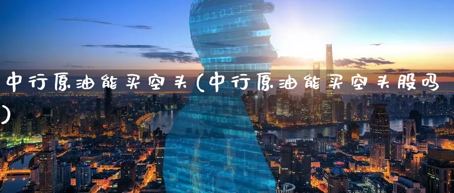 中行原油能买空头(中行原油能买空头股吗)_https://www.wenchangxx.com_期货行情_第1张
