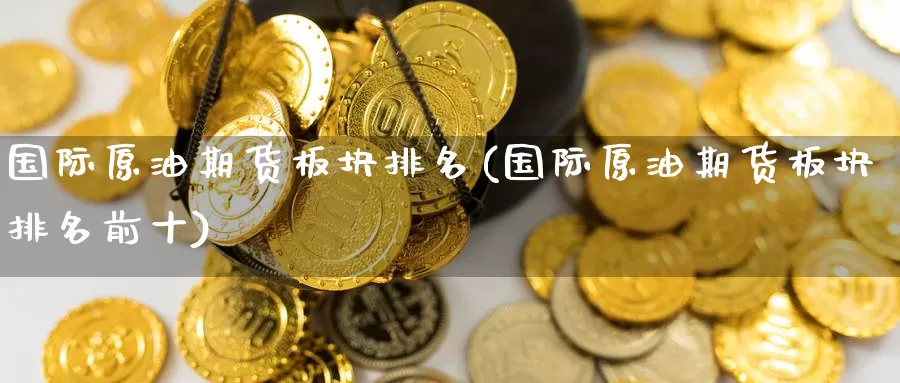 国际原油期货板块排名(国际原油期货板块排名前十)_https://www.wenchangxx.com_国际期货_第1张