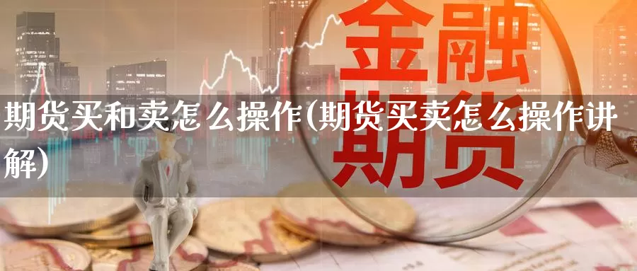 期货买和卖怎么操作(期货买卖怎么操作讲解)_https://www.wenchangxx.com_德指期货_第1张