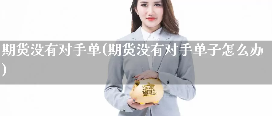 期货没有对手单(期货没有对手单子怎么办)_德指期货_第1张_国际期货交易平台 期货没有对手单(期货没有对手单子怎么办)_https://www.wenchangxx.com_德指期货_第1张