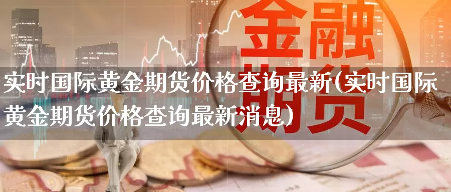 实时国际黄金期货价格查询最新(实时国际黄金期货价格查询最新消息)_期货平台_第1张_国际期货交易平台 实时国际黄金期货价格查询最新(实时国际黄金期货价格查询最新消息)_https://www.wenchangxx.com_期货平台_第1张