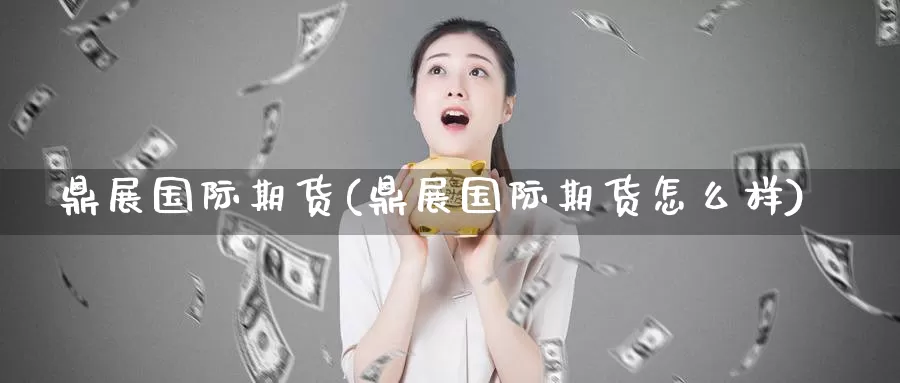 鼎展国际期货(鼎展国际期货怎么样)_期货平台_第1张_国际期货交易平台 鼎展国际期货(鼎展国际期货怎么样)_https://www.wenchangxx.com_期货平台_第1张