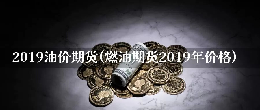 2019油价期货(燃油期货2019年价格)_https://www.wenchangxx.com_德指期货_第1张