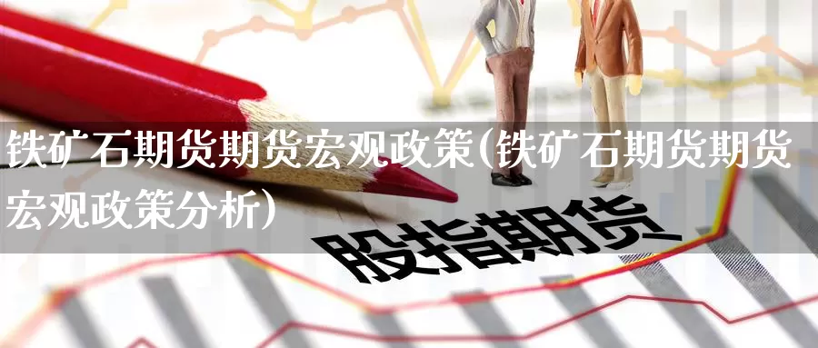 铁矿石期货期货宏观政策(铁矿石期货期货宏观政策分析)_https://www.wenchangxx.com_德指期货_第1张