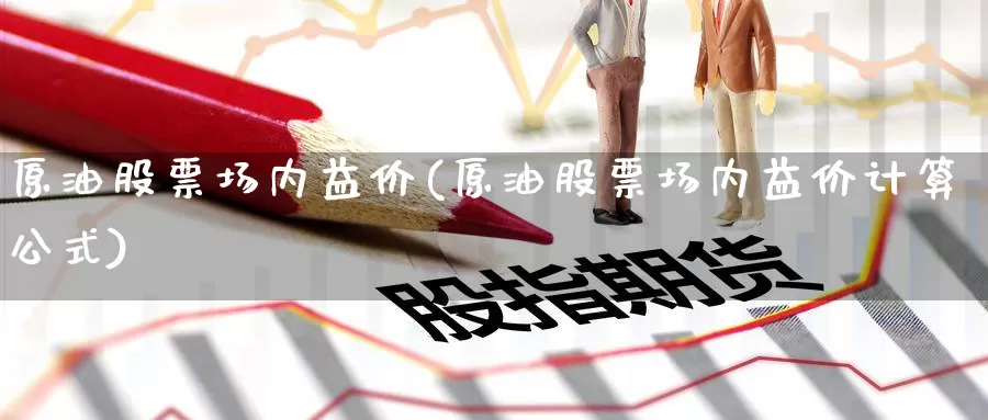 原油股票场内益价(原油股票场内益价计算公式)_国际期货_第1张_国际期货交易平台 原油股票场内益价(原油股票场内益价计算公式)_https://www.wenchangxx.com_国际期货_第1张