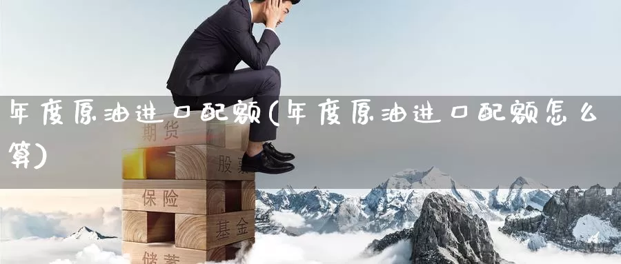 年度原油进口配额(年度原油进口配额怎么算)_国际期货_第1张_国际期货交易平台 年度原油进口配额(年度原油进口配额怎么算)_https://www.wenchangxx.com_国际期货_第1张