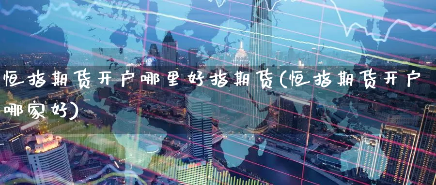 恒指期货开户哪里好指期货(恒指期货开户哪家好)_https://www.wenchangxx.com_国际期货_第1张