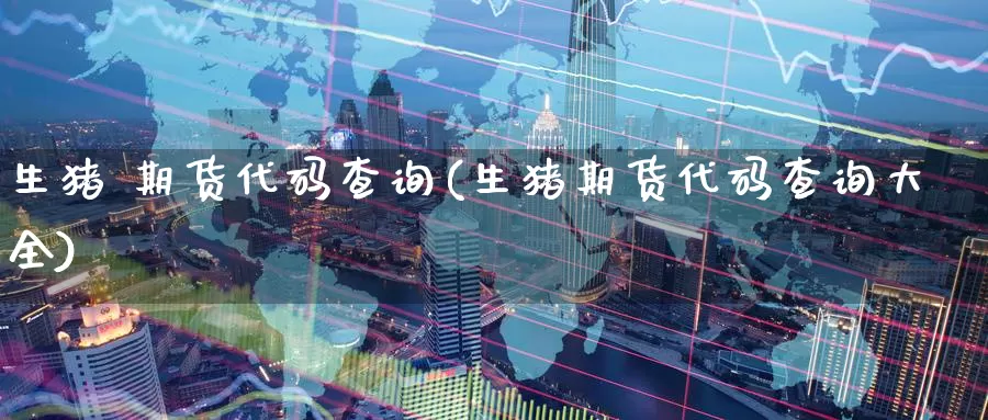 生猪 期货代码查询(生猪期货代码查询大全)_https://www.wenchangxx.com_期货行情_第1张