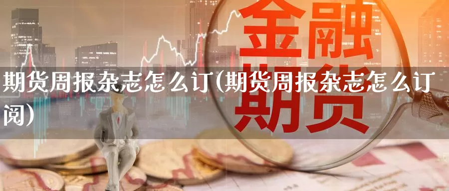 期货周报杂志怎么订(期货周报杂志怎么订阅)_https://www.wenchangxx.com_国际期货_第1张