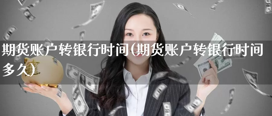 期货账户转银行时间(期货账户转银行时间多久)_https://www.wenchangxx.com_国际期货_第1张