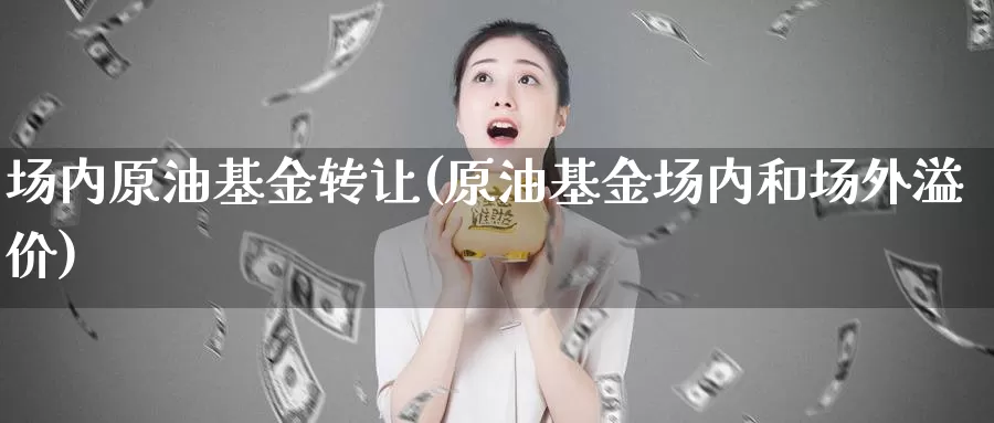 场内原油基金转让(原油基金场内和场外溢价)_https://www.wenchangxx.com_期货行情_第1张