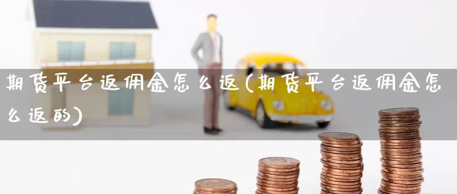 期货平台返佣金怎么返(期货平台返佣金怎么返的)_https://www.wenchangxx.com_期货行情_第1张