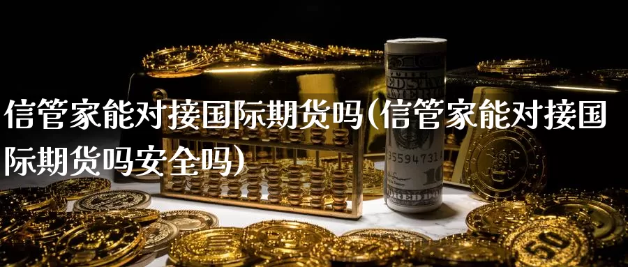信管家能对接国际期货吗(信管家能对接国际期货吗安全吗)_https://www.wenchangxx.com_国际期货_第1张