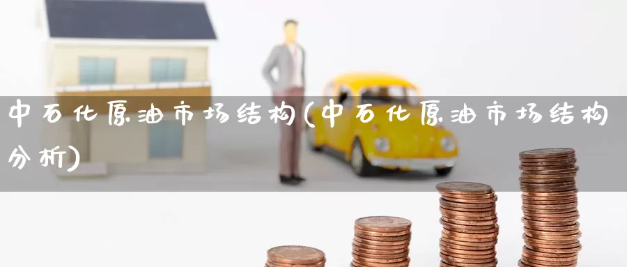 中石化原油市场结构(中石化原油市场结构分析)_https://www.wenchangxx.com_国际期货_第1张