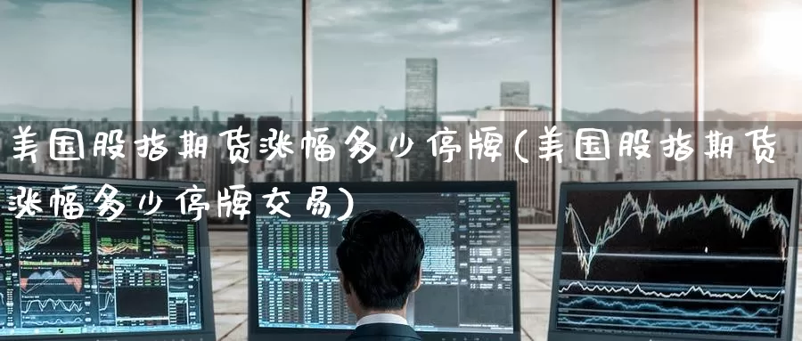 美国股指期货涨幅多少停牌(美国股指期货涨幅多少停牌交易)_https://www.wenchangxx.com_德指期货_第1张