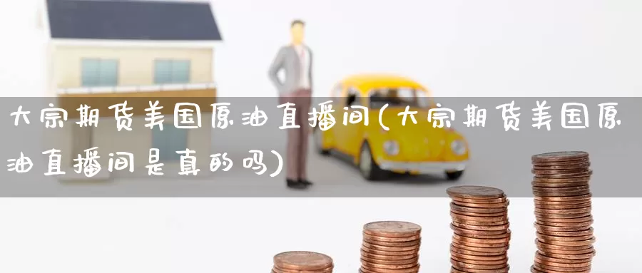 大宗期货美国原油直播间(大宗期货美国原油直播间是真的吗)_https://www.wenchangxx.com_期货平台_第1张