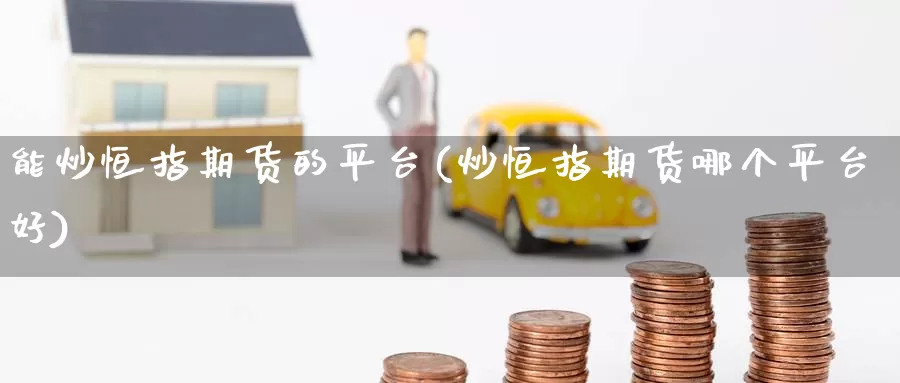 能炒恒指期货的平台(炒恒指期货哪个平台好)_期货平台_第1张_国际期货交易平台 能炒恒指期货的平台(炒恒指期货哪个平台好)_https://www.wenchangxx.com_期货平台_第1张
