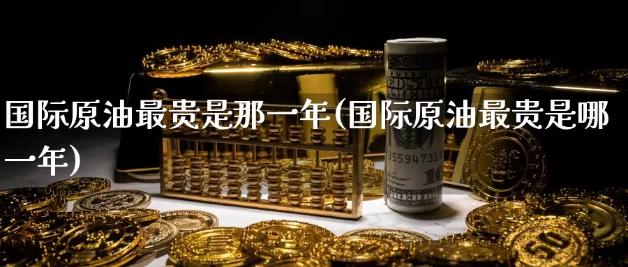 国际原油最贵是那一年(国际原油最贵是哪一年)_https://www.wenchangxx.com_期货平台_第1张