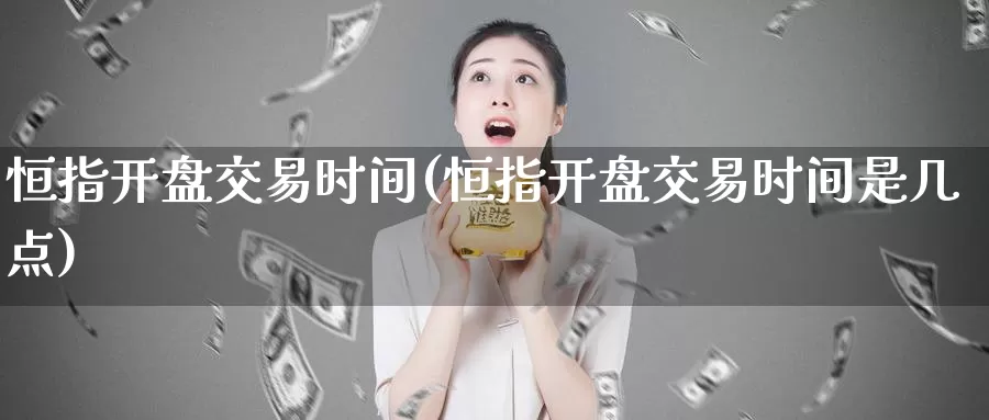 恒指开盘交易时间(恒指开盘交易时间是几点)_国际期货_第1张_国际期货交易平台 恒指开盘交易时间(恒指开盘交易时间是几点)_https://www.wenchangxx.com_国际期货_第1张