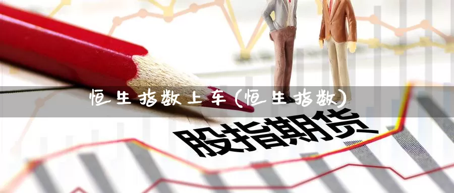 恒生指数上车(恒生指数)_德指期货_第1张_国际期货交易平台 恒生指数上车(恒生指数)_https://www.wenchangxx.com_德指期货_第1张
