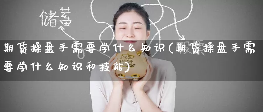 期货操盘手需要学什么知识(期货操盘手需要学什么知识和技能)_国际期货_第1张_国际期货交易平台 期货操盘手需要学什么知识(期货操盘手需要学什么知识和技能)_https://www.wenchangxx.com_国际期货_第1张