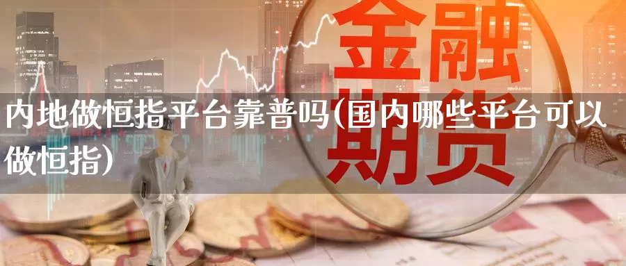 内地做恒指平台靠普吗(国内哪些平台可以做恒指)_https://www.wenchangxx.com_国际期货_第1张