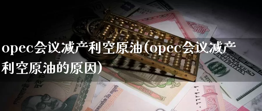 opec会议减产利空原油(opec会议减产利空原油的原因)_德指期货_第1张_国际期货交易平台 opec会议减产利空原油(opec会议减产利空原油的原因)_https://www.wenchangxx.com_德指期货_第1张