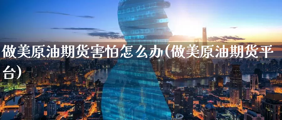 做美原油期货害怕怎么办(做美原油期货平台)_https://www.wenchangxx.com_国际期货_第1张