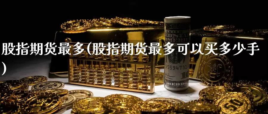 股指期货最多(股指期货最多可以买多少手)_国际期货_第1张_国际期货交易平台 股指期货最多(股指期货最多可以买多少手)_https://www.wenchangxx.com_国际期货_第1张