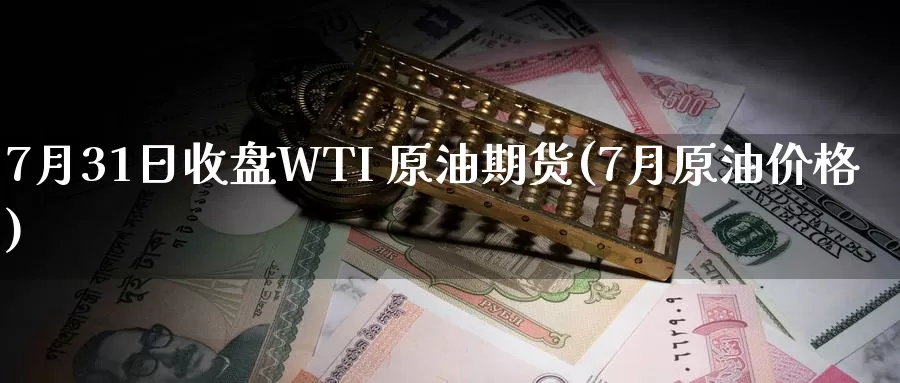 7月31日收盘WTI 原油期货(7月原油价格)_https://www.wenchangxx.com_国际期货_第1张