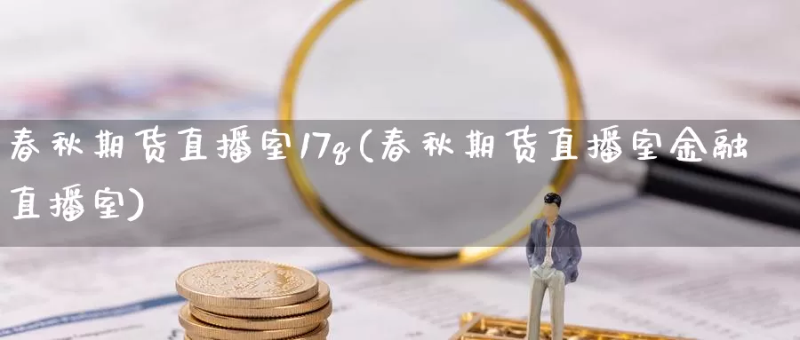春秋期货直播室17q(春秋期货直播室金融直播室)_https://www.wenchangxx.com_期货行情_第1张