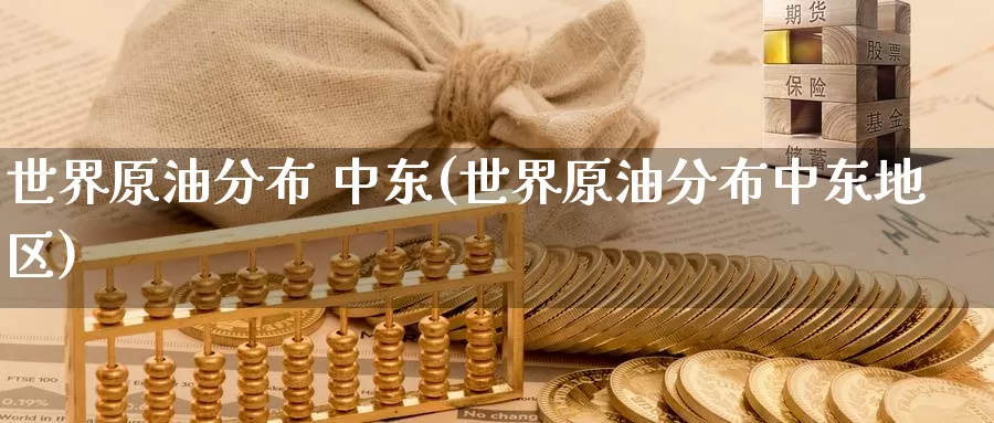 世界原油分布 中东(世界原油分布中东地区)_https://www.wenchangxx.com_期货行情_第1张