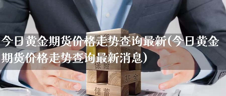 今日黄金期货价格走势查询最新(今日黄金期货价格走势查询最新消息)_https://www.wenchangxx.com_期货平台_第1张