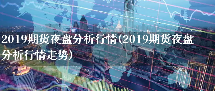 2019期货夜盘分析行情(2019期货夜盘分析行情走势)_国际期货_第1张_国际期货交易平台 2019期货夜盘分析行情(2019期货夜盘分析行情走势)_https://www.wenchangxx.com_国际期货_第1张