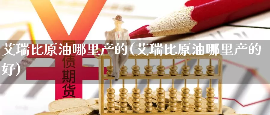 艾瑞比原油哪里产的(艾瑞比原油哪里产的好)_期货行情_第1张_国际期货交易平台 艾瑞比原油哪里产的(艾瑞比原油哪里产的好)_https://www.wenchangxx.com_期货行情_第1张