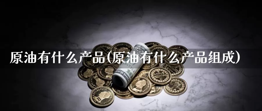 原油有什么产品(原油有什么产品组成)_https://www.wenchangxx.com_德指期货_第1张