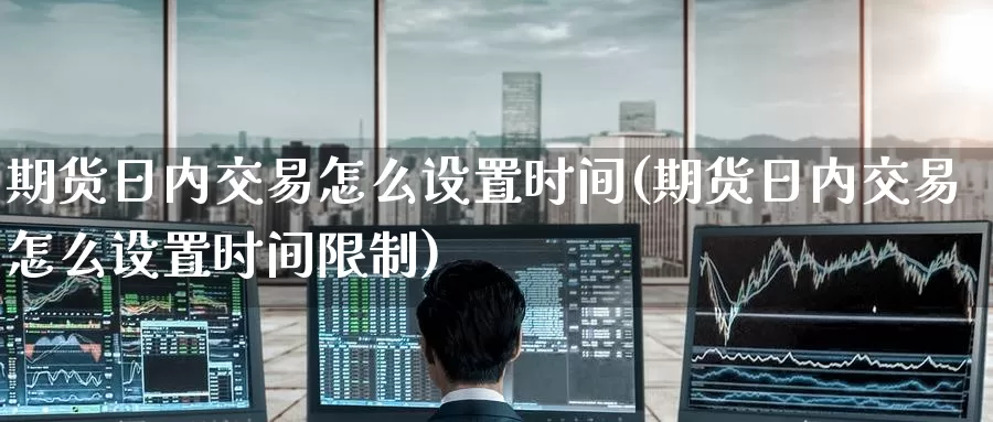 期货日内交易怎么设置时间(期货日内交易怎么设置时间限制)_https://www.wenchangxx.com_德指期货_第1张